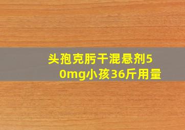 头孢克肟干混悬剂50mg小孩36斤用量