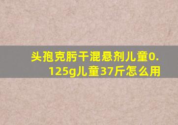 头孢克肟干混悬剂儿童0.125g儿童37斤怎么用