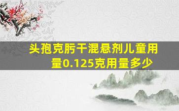 头孢克肟干混悬剂儿童用量0.125克用量多少