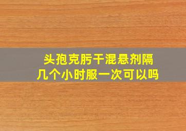 头孢克肟干混悬剂隔几个小时服一次可以吗