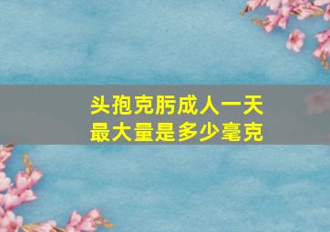 头孢克肟成人一天最大量是多少毫克