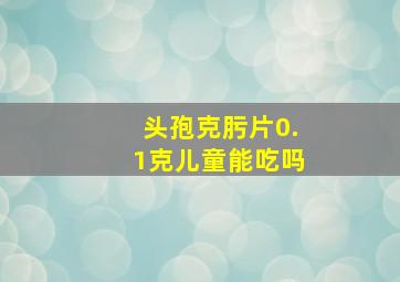 头孢克肟片0.1克儿童能吃吗