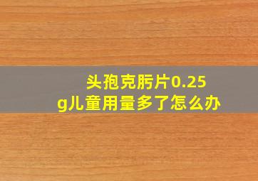 头孢克肟片0.25g儿童用量多了怎么办