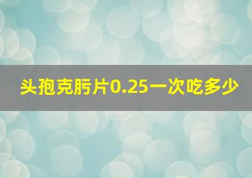 头孢克肟片0.25一次吃多少