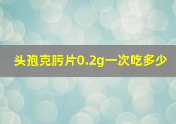 头孢克肟片0.2g一次吃多少