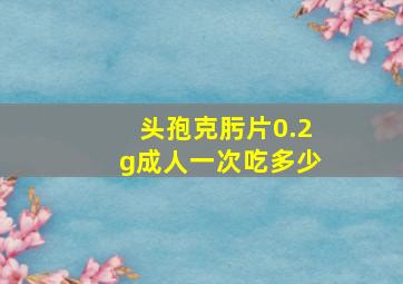 头孢克肟片0.2g成人一次吃多少