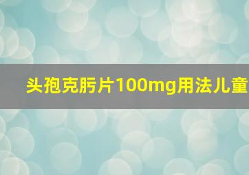 头孢克肟片100mg用法儿童