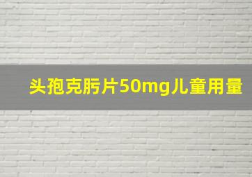 头孢克肟片50mg儿童用量