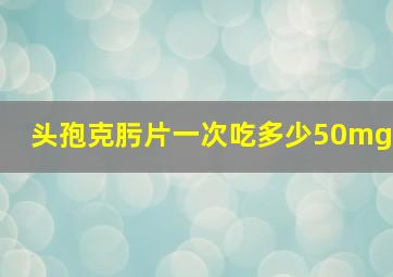 头孢克肟片一次吃多少50mg