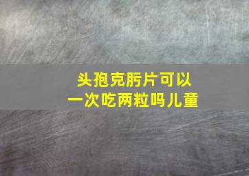 头孢克肟片可以一次吃两粒吗儿童