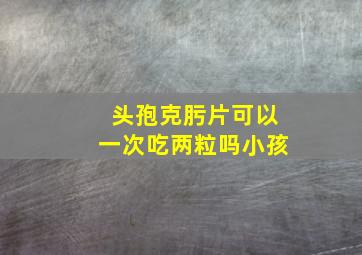 头孢克肟片可以一次吃两粒吗小孩