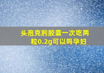 头孢克肟胶囊一次吃两粒0.2g可以吗孕妇