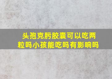 头孢克肟胶囊可以吃两粒吗小孩能吃吗有影响吗