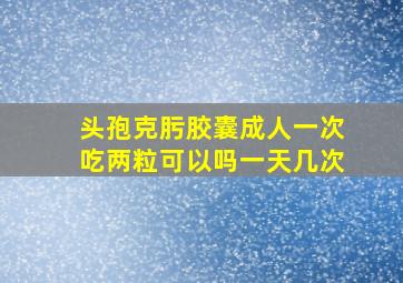 头孢克肟胶囊成人一次吃两粒可以吗一天几次