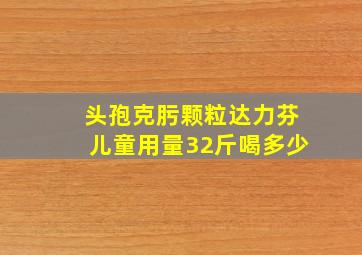 头孢克肟颗粒达力芬儿童用量32斤喝多少