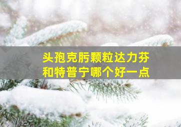 头孢克肟颗粒达力芬和特普宁哪个好一点