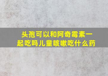 头孢可以和阿奇霉素一起吃吗儿童咳嗽吃什么药