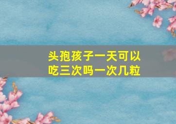 头孢孩子一天可以吃三次吗一次几粒