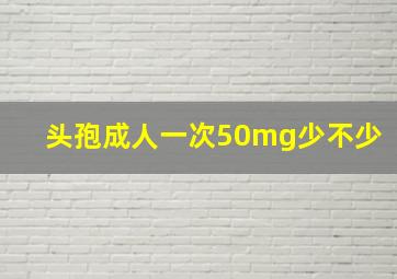 头孢成人一次50mg少不少