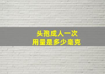 头孢成人一次用量是多少毫克