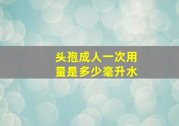 头孢成人一次用量是多少毫升水