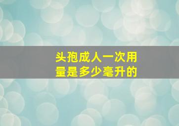 头孢成人一次用量是多少毫升的