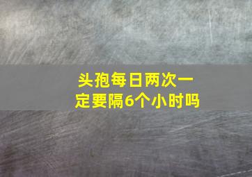 头孢每日两次一定要隔6个小时吗