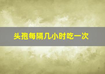 头孢每隔几小时吃一次