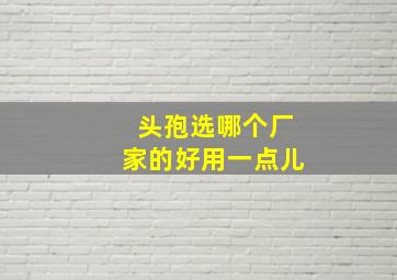 头孢选哪个厂家的好用一点儿