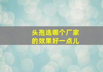 头孢选哪个厂家的效果好一点儿