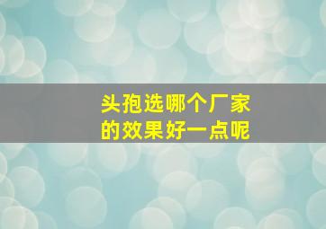 头孢选哪个厂家的效果好一点呢