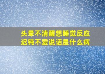 头晕不清醒想睡觉反应迟钝不爱说话是什么病