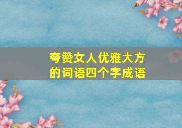 夸赞女人优雅大方的词语四个字成语