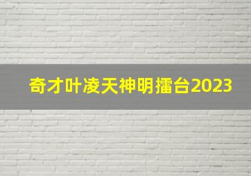 奇才叶凌天神明擂台2023