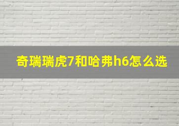 奇瑞瑞虎7和哈弗h6怎么选