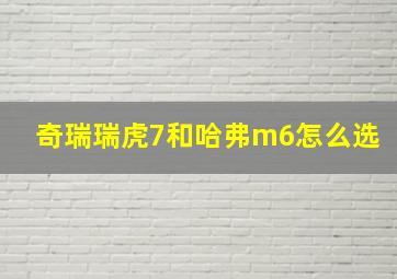 奇瑞瑞虎7和哈弗m6怎么选