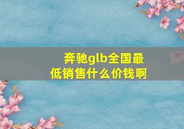 奔驰glb全国最低销售什么价钱啊