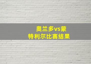 奥兰多vs蒙特利尔比赛结果