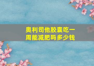 奥利司他胶囊吃一周能减肥吗多少钱