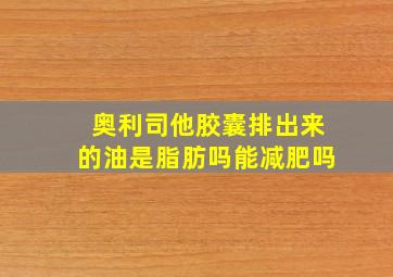 奥利司他胶囊排出来的油是脂肪吗能减肥吗