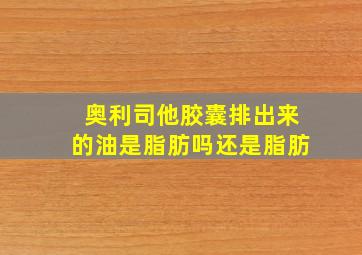 奥利司他胶囊排出来的油是脂肪吗还是脂肪