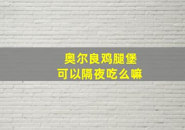 奥尔良鸡腿堡可以隔夜吃么嘛