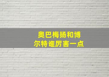 奥巴梅扬和博尔特谁厉害一点