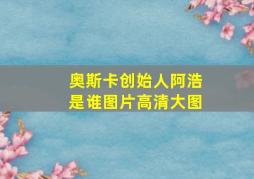 奥斯卡创始人阿浩是谁图片高清大图