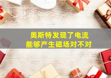 奥斯特发现了电流能够产生磁场对不对