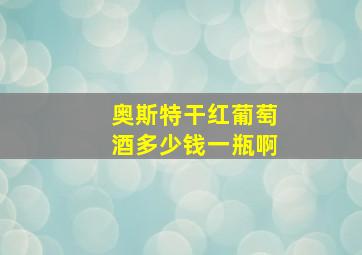 奥斯特干红葡萄酒多少钱一瓶啊