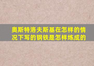 奥斯特洛夫斯基在怎样的情况下写的钢铁是怎样炼成的