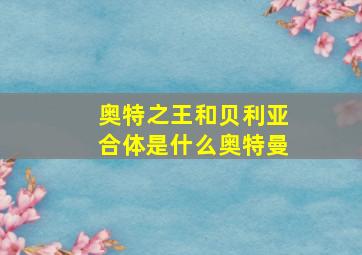 奥特之王和贝利亚合体是什么奥特曼