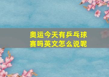 奥运今天有乒乓球赛吗英文怎么说呢