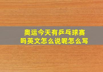 奥运今天有乒乓球赛吗英文怎么说呢怎么写